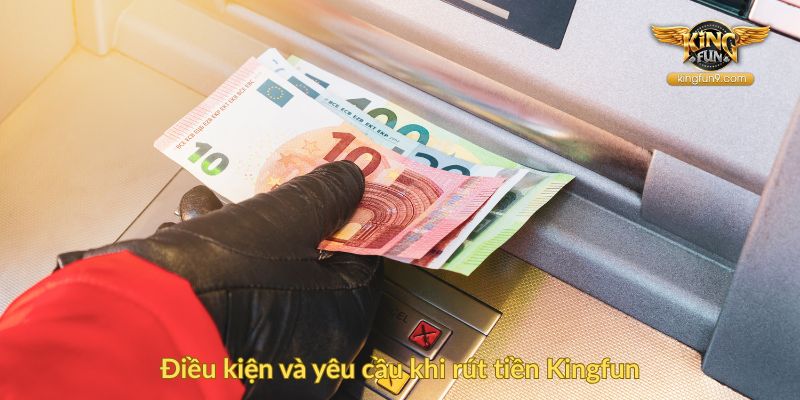 Điều kiện và yêu cầu khi rút tiền Kingfun